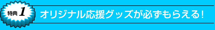 特典1 オリジナル応援グッズが必ずもらえる！ 